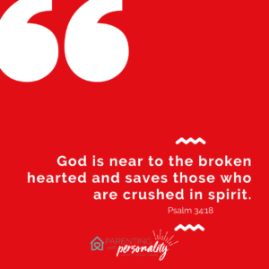 God is near to the broken hearted and saves those who are crushed in spirit Psalm 34:18